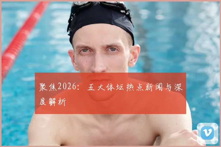 聚焦2026:五大体坛热点新闻与深度解析