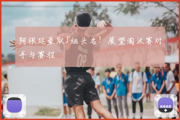 阿根廷豪取J组头名!展望淘汰赛对手与赛程