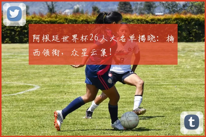 阿根廷世界杯26人大名单揭晓:梅西领衔,众星云集!