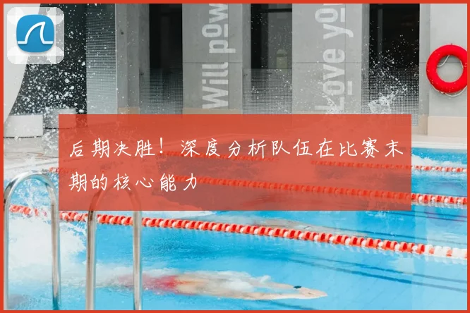后期决胜！深度分析队伍在比赛末期的核心能力