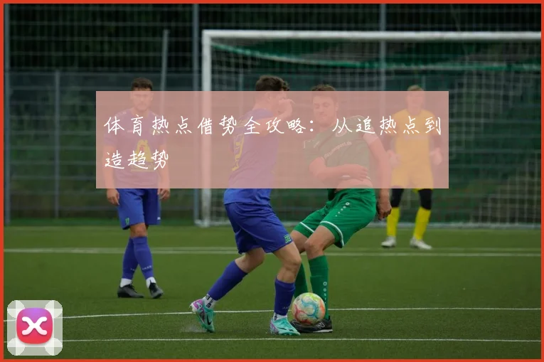 体育热点借势全攻略：从追热点到造趋势