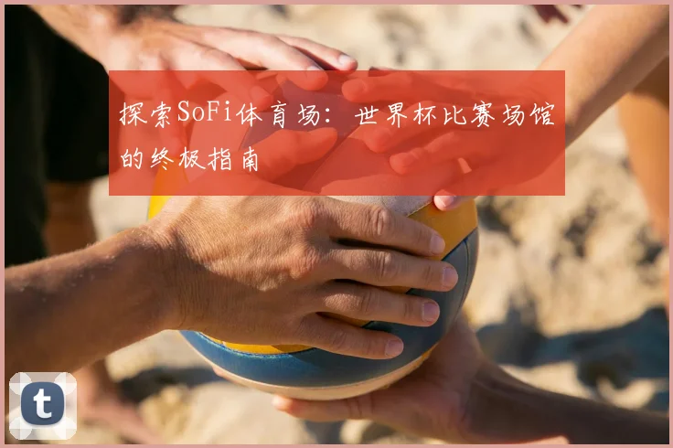 探索SoFi体育场：世界杯比赛场馆的终极指南