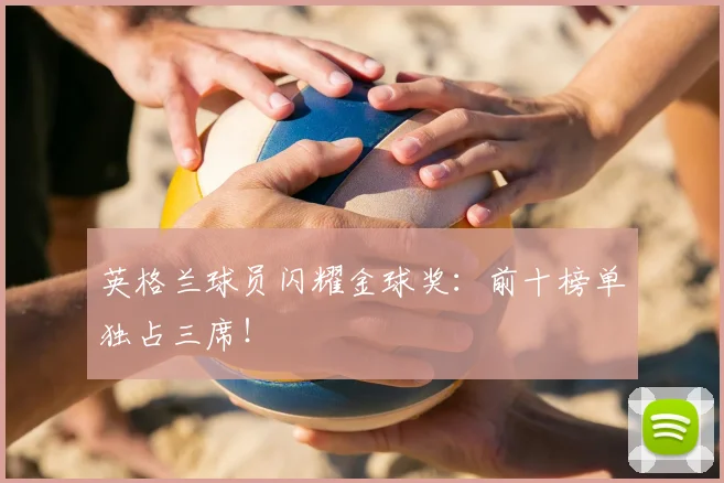 英格兰球员闪耀金球奖：前十榜单独占三席！