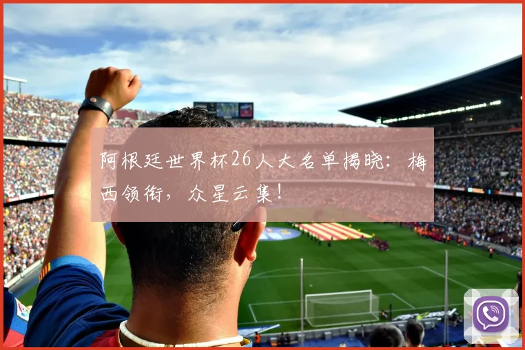 阿根廷世界杯26人大名单揭晓:梅西领衔,众星云集!